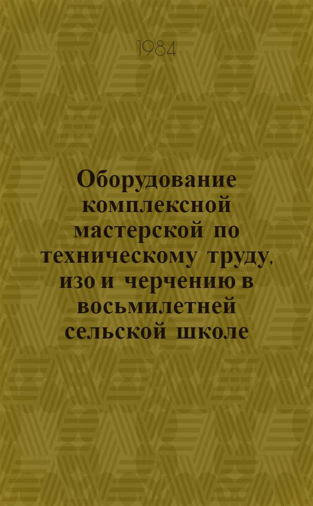 Оборудование комплексной мастерской по техническому труду, изо и черчению в восьмилетней сельской школе : Пособие для учителя