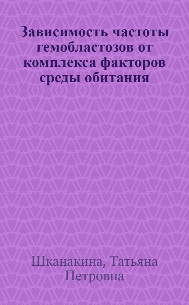 Зависимость частоты гемобластозов от комплекса факторов среды обитания : Автореф. дис. на соиск. учен. степ. канд. мед. наук : (14.00.29)