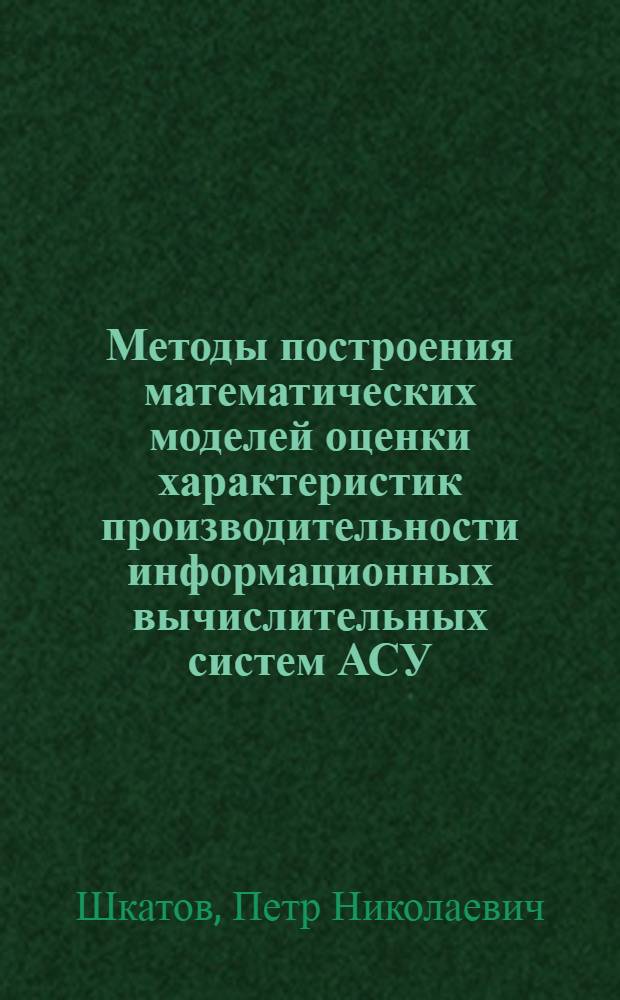 Методы построения математических моделей оценки характеристик производительности информационных вычислительных систем АСУ : Учеб. пособие по курсу "Теория автоматизир. проектирования АСУ"
