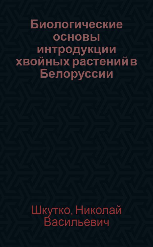 Биологические основы интродукции хвойных растений в Белоруссии : Автореф. дис. на соиск. учен. степ. д-ра биол. наук : (03.00.05)
