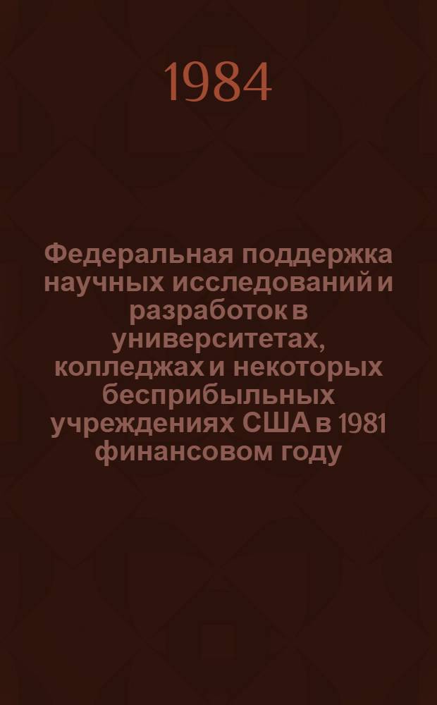 Федеральная поддержка научных исследований и разработок в университетах, колледжах и некоторых бесприбыльных учреждениях США в 1981 финансовом году : Заключ. (июнь 1983 г.) докл. Нац. науч. фонда США президенту и конгр
