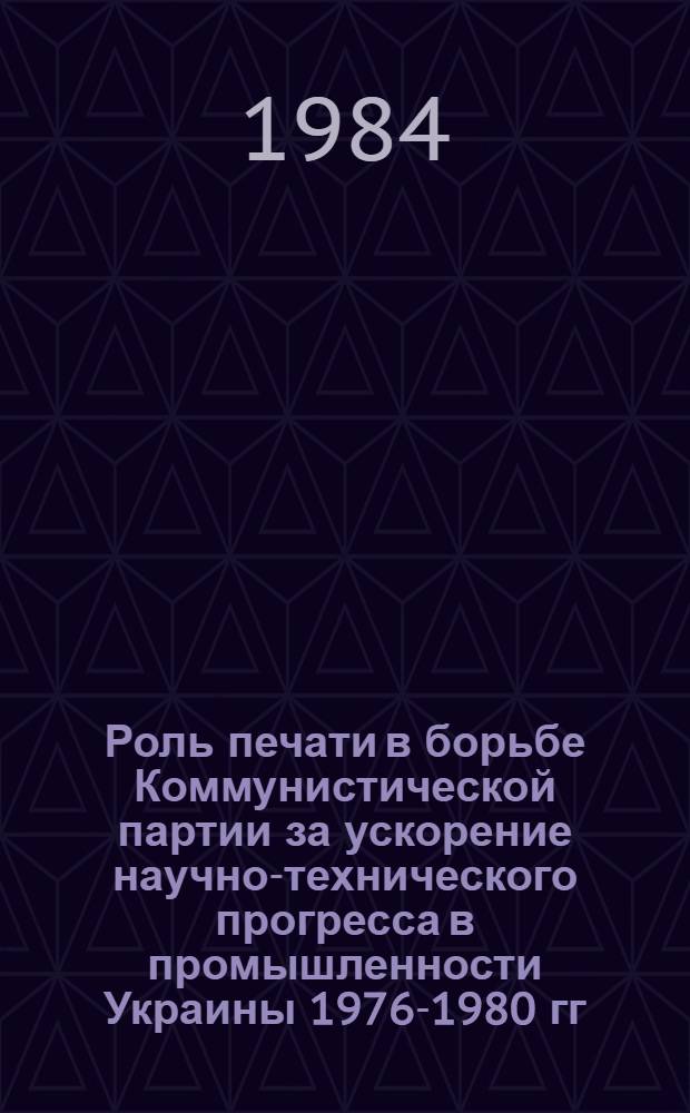 Роль печати в борьбе Коммунистической партии за ускорение научно-технического прогресса в промышленности Украины 1976-1980 гг. : (На материалах парт. печати УССР) : Автореф. дис. на соиск. учен. степ. канд. ист. наук : (07.00.01)