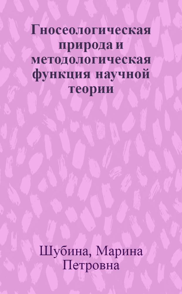 Гносеологическая природа и методологическая функция научной теории : Автореф. дис. на соиск. учен. степ. канд. филос. наук : (09.00.01)