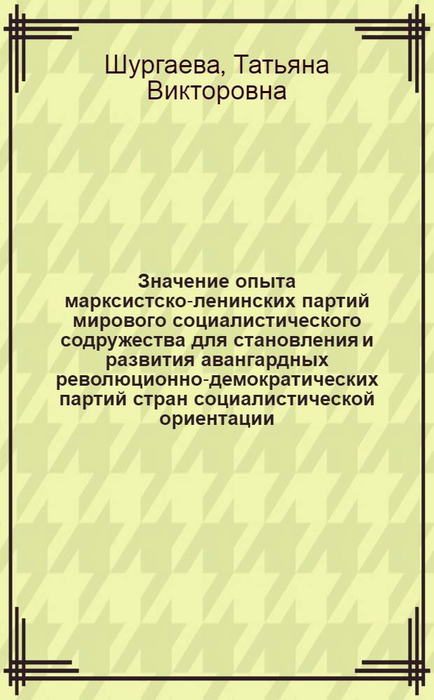 Значение опыта марксистско-ленинских партий мирового социалистического содружества для становления и развития авангардных революционно-демократических партий стран социалистической ориентации : Автореф. дис. на соиск. учен. степ. канд. филос. наук : (09.00.02)
