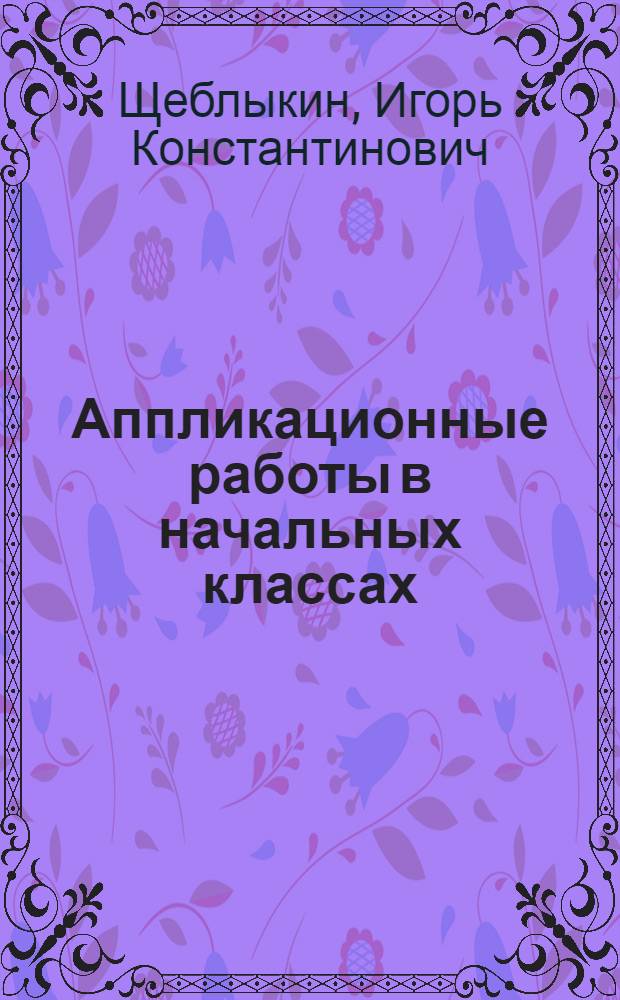 Аппликационные работы в начальных классах : Пособие для учителей по внеклас. работе
