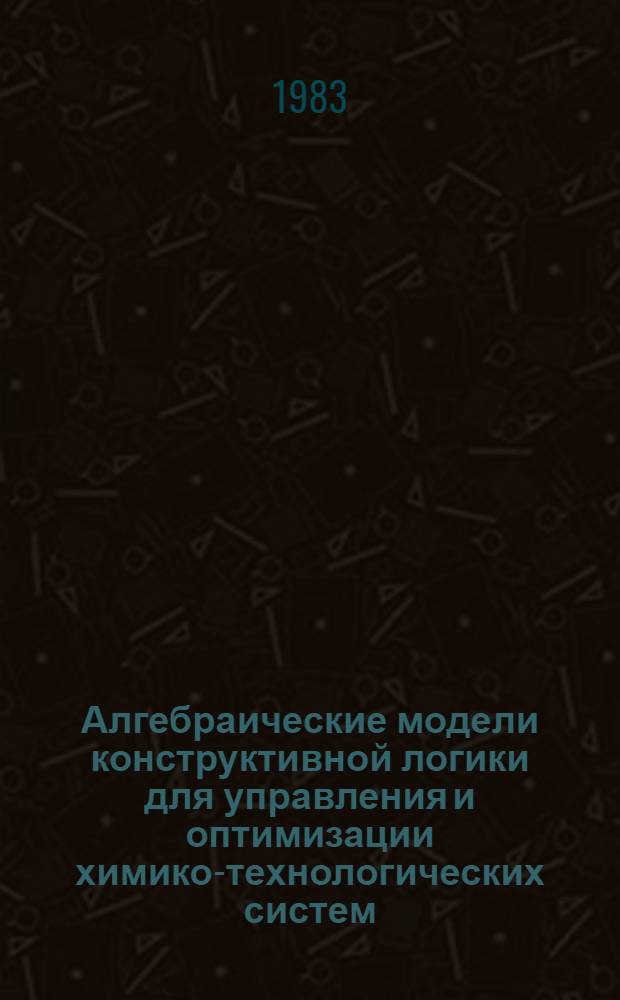 Алгебраические модели конструктивной логики для управления и оптимизации химико-технологических систем : Автореф. дис. на соиск. учен. степ. канд. техн. наук : (05.13.07)