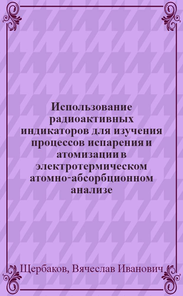 Использование радиоактивных индикаторов для изучения процессов испарения и атомизации в электротермическом атомно-абсорбционном анализе : Автореф. дис. на соиск. учен. степ. канд. хим. наук : (02.00.02)