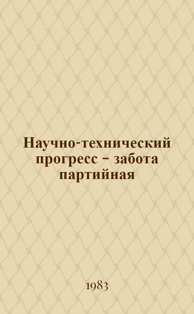 Научно-технический прогресс - забота партийная : Из опыта работы парт. орг. Украины по осуществлению решений XXVI съезда КПСС об ускорении науч.-техн. прогресса