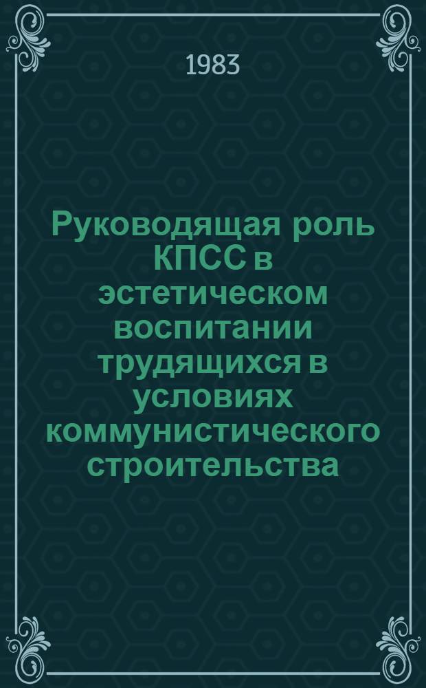 Руководящая роль КПСС в эстетическом воспитании трудящихся в условиях коммунистического строительства : Автореф. дис. на соиск. учен. степ. д-ра ист. наук : (07.00.01)