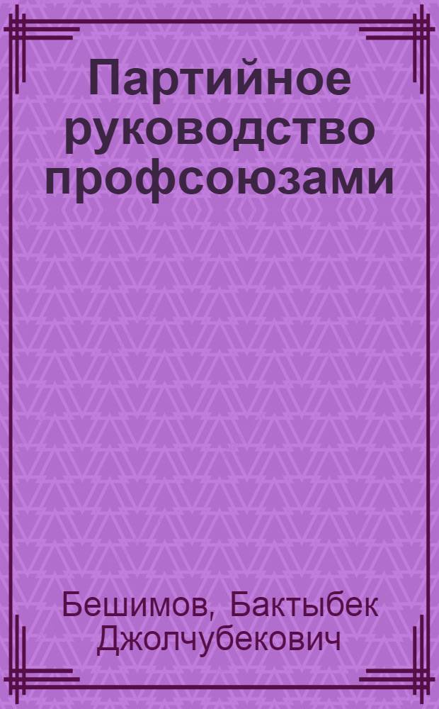 Партийное руководство профсоюзами : (На прим. деятельности Компартии Киргизии 1961-1966 гг.) : Автореф. дис. на соиск. учен. степ. канд. ист. наук : (07.00.01)