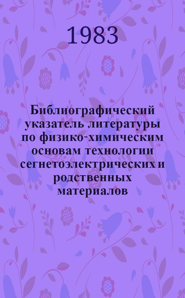 Библиографический указатель литературы по физико-химическим основам технологии сегнетоэлектрических и родственных материалов : Список лит. к выставке