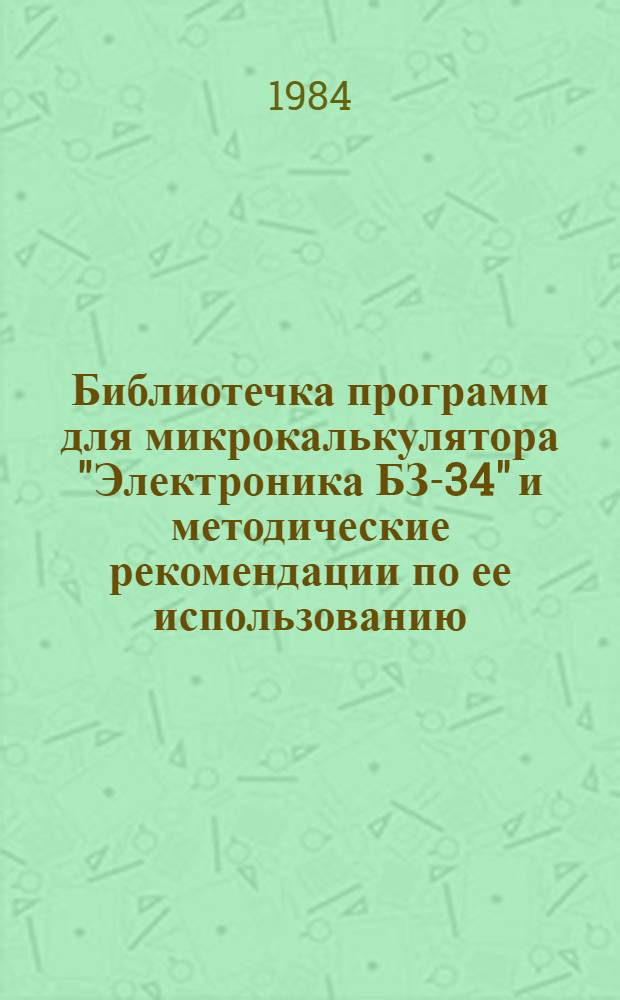 Библиотечка программ для микрокалькулятора "Электроника БЗ-34" и методические рекомендации по ее использованию : Для преподавателей высш. математики