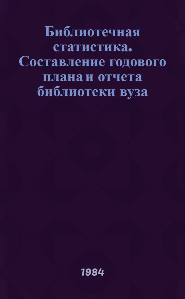 Библиотечная статистика. Составление годового плана и отчета библиотеки вуза : (Крат. метод. рекомендации)