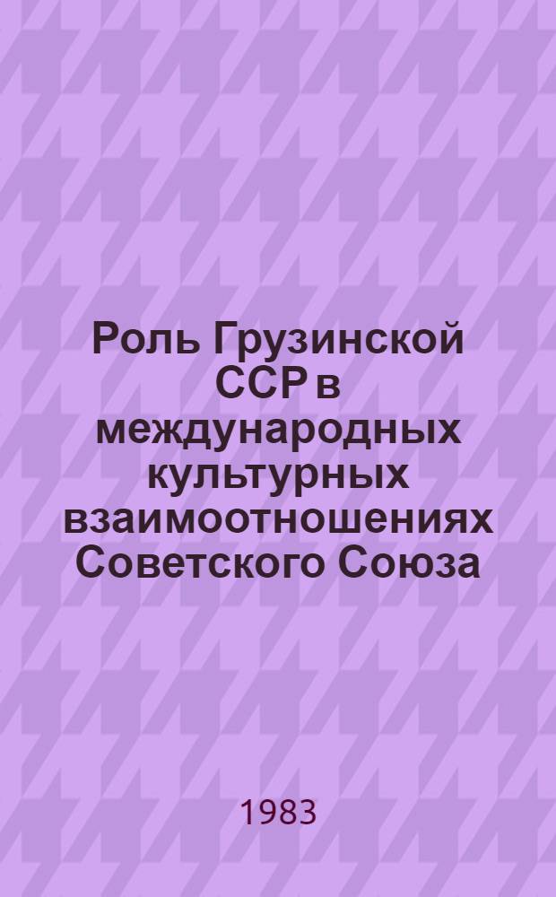 Роль Грузинской ССР в международных культурных взаимоотношениях Советского Союза : Автореф. дис. на соиск. учен. степ. д-ра ист. наук : (07.00.02)