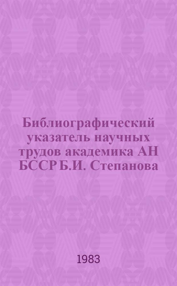 Библиографический указатель научных трудов академика АН БССР Б.И. Степанова : (К 70-летию со дня рождения)