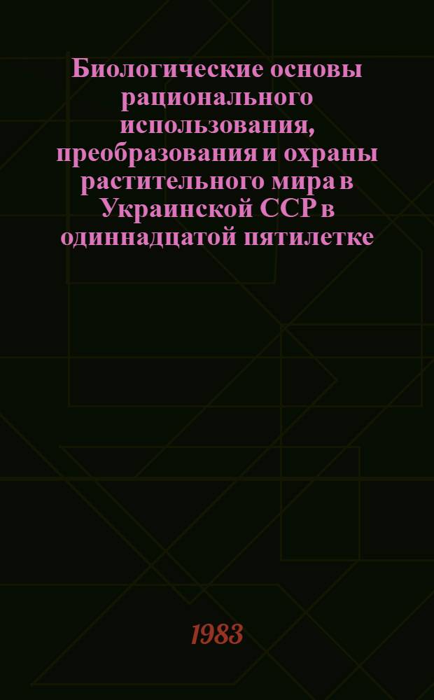 Биологические основы рационального использования, преобразования и охраны растительного мира в Украинской ССР в одиннадцатой пятилетке : Записка о состоянии и развитии исслед. по пробл. 2.33.1