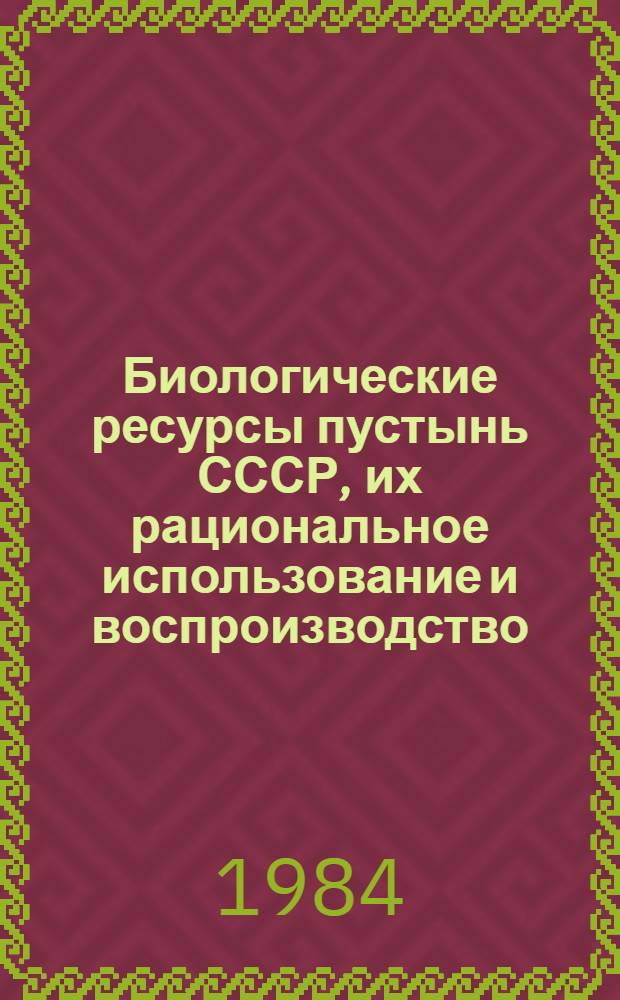 Биологические ресурсы пустынь СССР, их рациональное использование и воспроизводство : Материалы конф., окт. 1981 г.