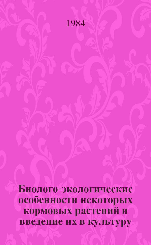 Биолого-экологические особенности некоторых кормовых растений и введение их в культуру : (Сб. науч. ст.)