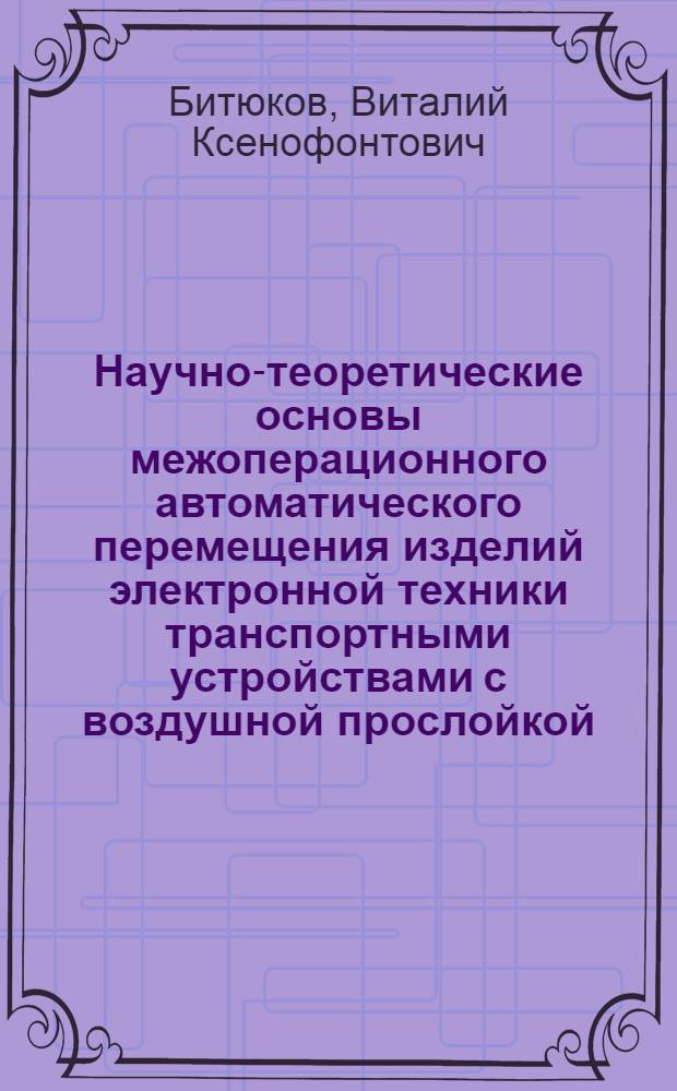 Научно-теоретические основы межоперационного автоматического перемещения изделий электронной техники транспортными устройствами с воздушной прослойкой : Автореф. дис. на соиск. учен. степ. д. т. н