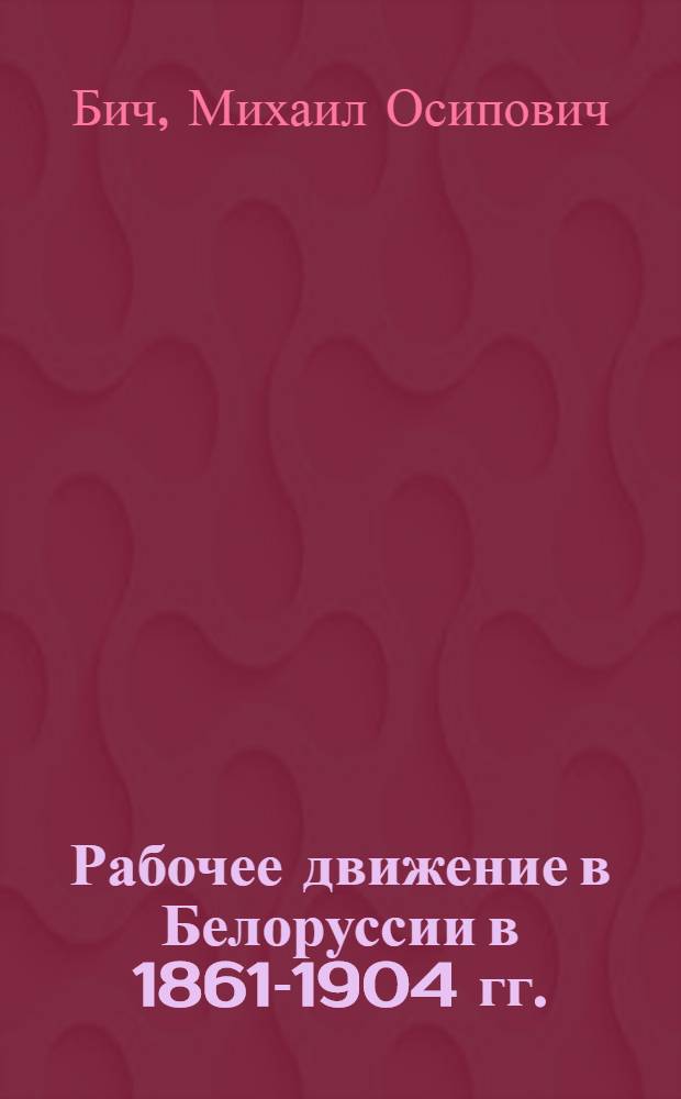 Рабочее движение в Белоруссии в 1861-1904 гг. : Автореф. дис. на соиск. учен. степ. д-ра ист. наук : (07.00.02)