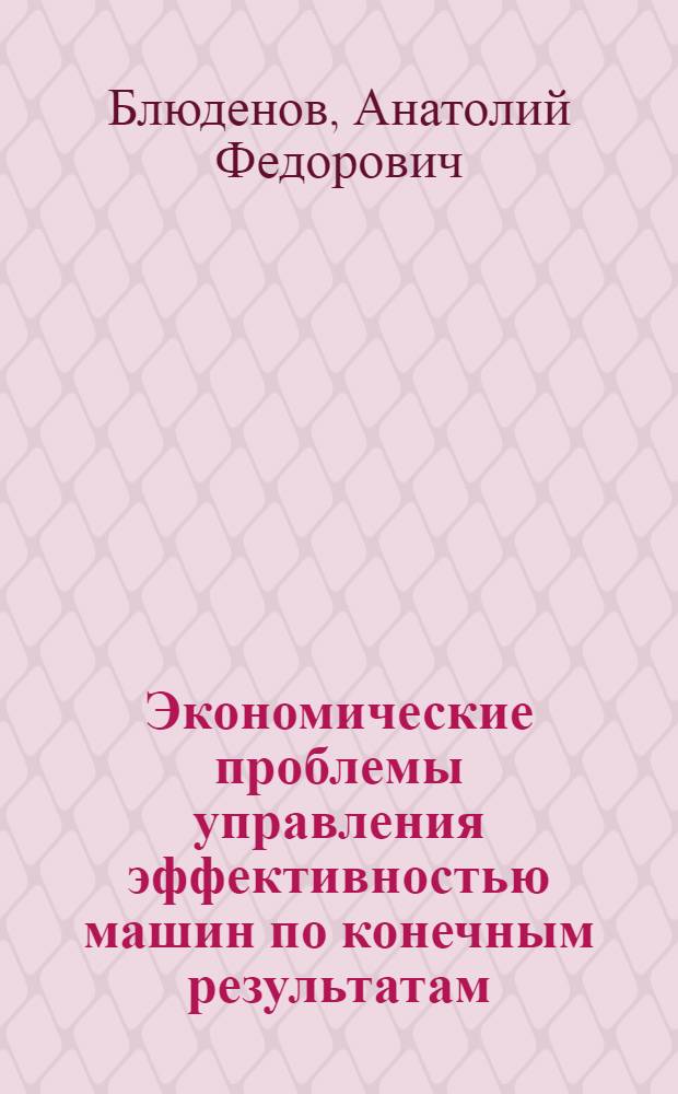 Экономические проблемы управления эффективностью машин по конечным результатам : Автореф. дис. на соиск. учен. степ. д-ра экон. наук : (08.00.05)
