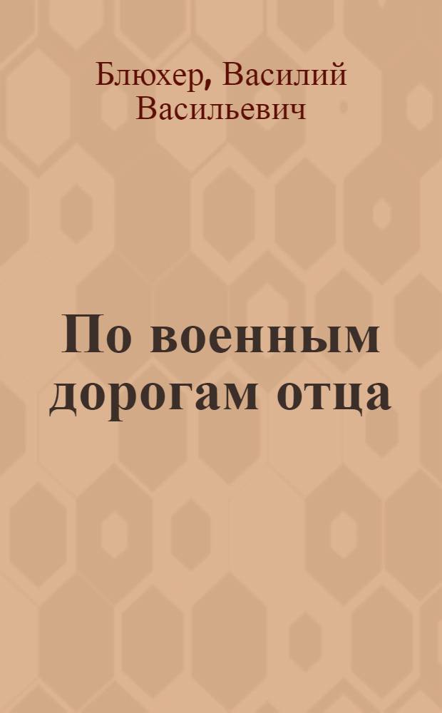 По военным дорогам отца : О В.К. Блюхере
