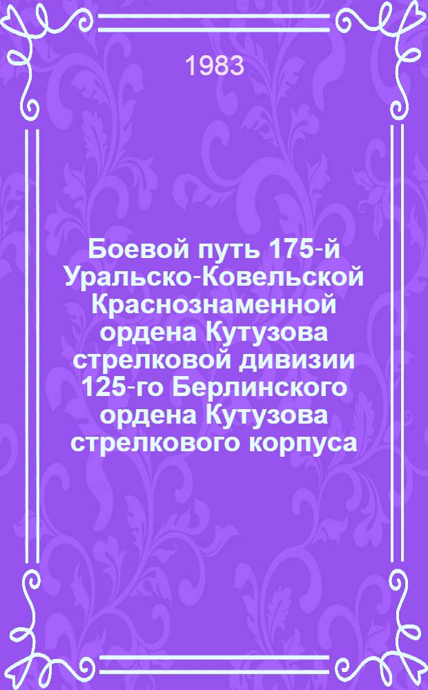 Боевой путь 175-й Уральско-Ковельской Краснознаменной ордена Кутузова стрелковой дивизии 125-го Берлинского ордена Кутузова стрелкового корпуса (в составе 70-й, 48-й и 47-й армии Центрального, Белорусского, 1-го Белорусского фронта)