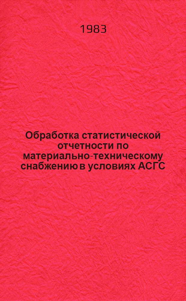Обработка статистической отчетности по материально-техническому снабжению в условиях АСГС : Практ. руководство для повышения квалификации руководящих работников и специалистов системы ЦСУ СССР
