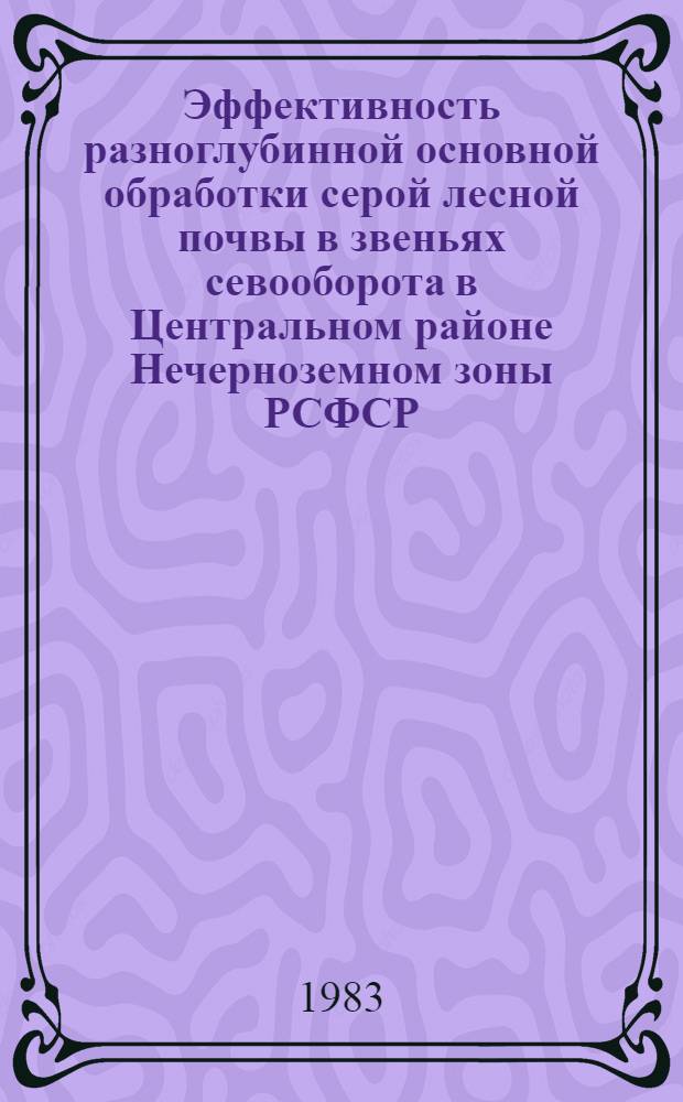 Эффективность разноглубинной основной обработки серой лесной почвы в звеньях севооборота в Центральном районе Нечерноземном зоны РСФСР : Автореф. дис. на соиск. учен. степ. канд. с.-х. наук : (06.01.01)