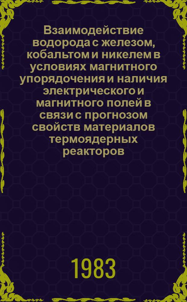 Взаимодействие водорода с железом, кобальтом и никелем в условиях магнитного упорядочения и наличия электрического и магнитного полей в связи с прогнозом свойств материалов термоядерных реакторов : Автореф. дис. на соиск. учен. степ. канд. техн. наук : (05.16.01)