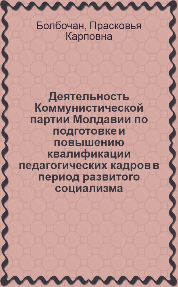 Деятельность Коммунистической партии Молдавии по подготовке и повышению квалификации педагогических кадров в период развитого социализма (1966-1975 гг.) : Автореф. дис. на соиск. учен. степ. канд. ист. наук : (07.00.01)