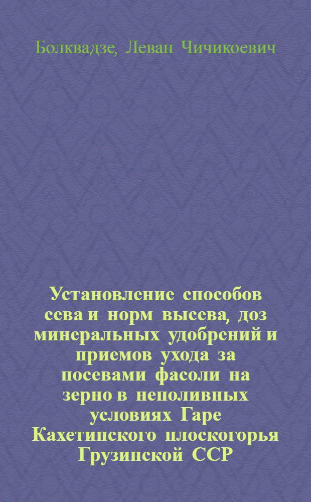 Установление способов сева и норм высева, доз минеральных удобрений и приемов ухода за посевами фасоли на зерно в неполивных условиях Гаре Кахетинского плоскогорья Грузинской ССР : Автореф. дис. на соиск. учен. степ. к. с.-х. н