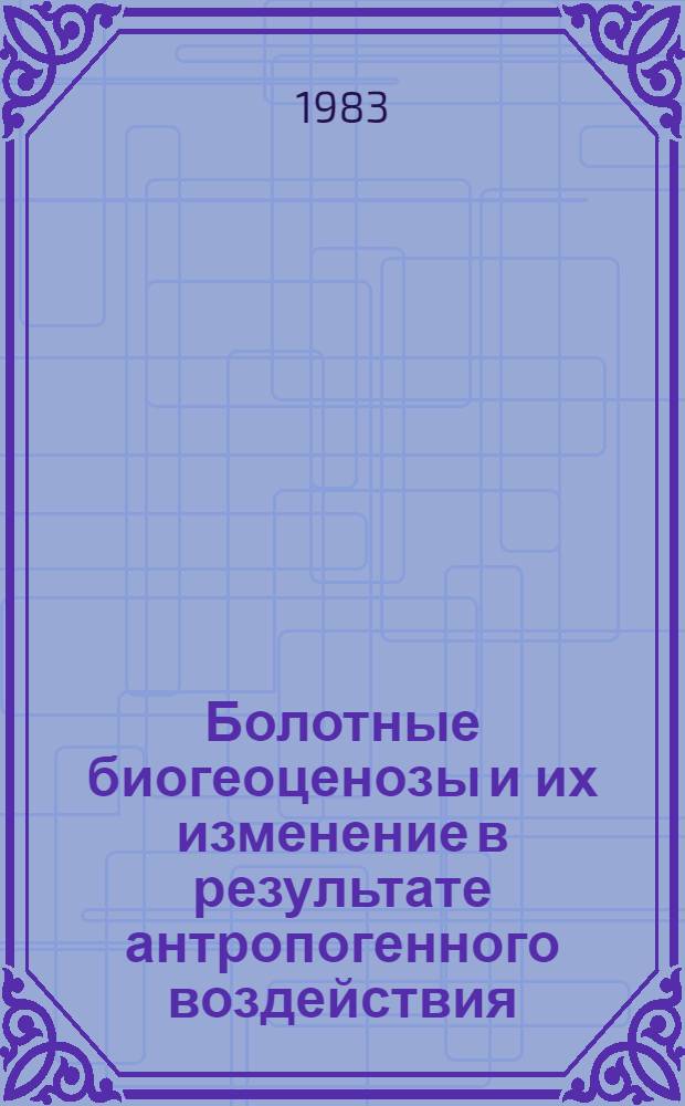 Болотные биогеоценозы и их изменение в результате антропогенного воздействия : Сб. ст.