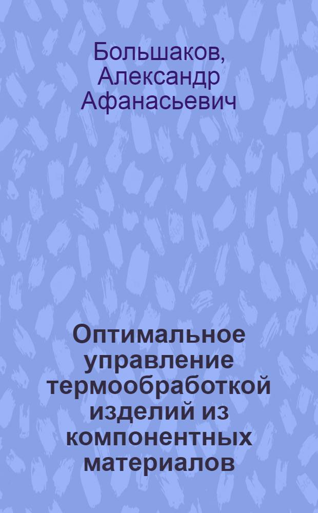 Оптимальное управление термообработкой изделий из компонентных материалов : Автореф. дис. на соиск. учен. степ. к. т. н