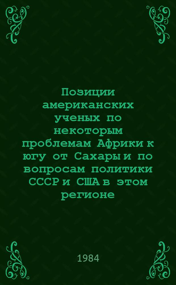 Позиции американских ученых по некоторым проблемам Африки к югу от Сахары и по вопросам политики СССР и США в этом регионе : (Крит. анализ основных положений докл. и выступлений чл. амер. делегации на второй сов.-амер. конф. по пробл. Африки к югу от Сахары. Москва, июль 1984 г.)