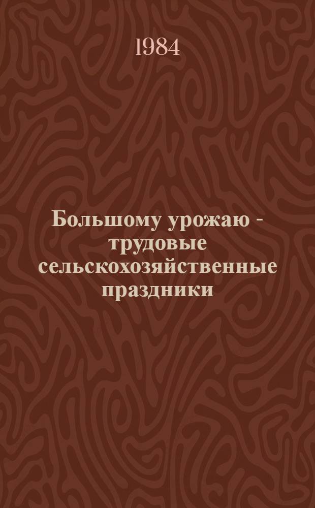 Большому урожаю - трудовые сельскохозяйственные праздники : (Метод. рекомендации клуб. работникам)