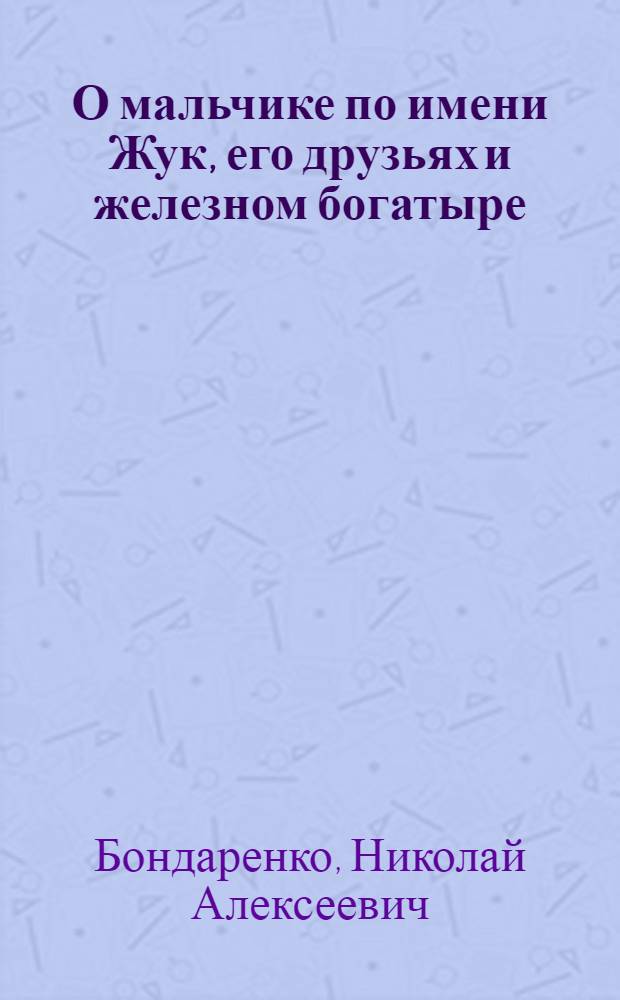 О мальчике по имени Жук, его друзьях и железном богатыре : Повесть-сказка : Для сред. и ст. шк. возраста