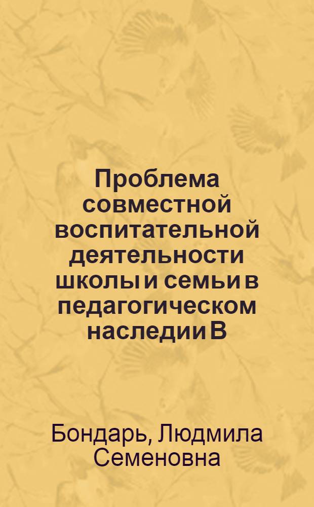 Проблема совместной воспитательной деятельности школы и семьи в педагогическом наследии В.А. Сухомлинского : Автореф. дис. на соиск. учен. степ. канд. пед. наук : (13.00.01)