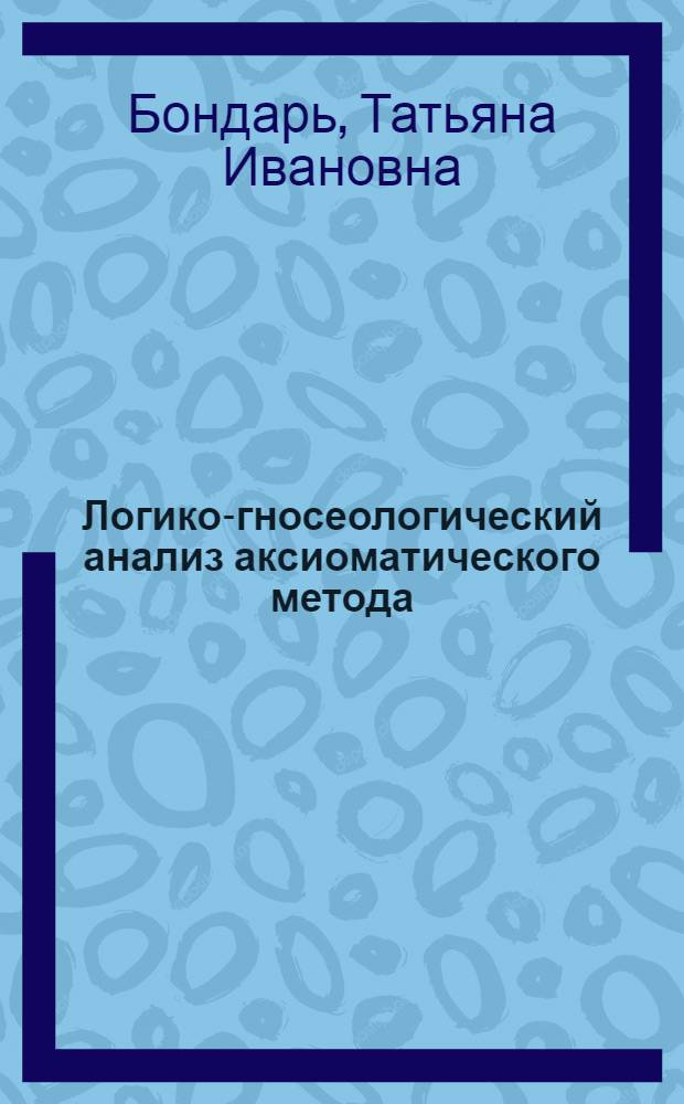 Логико-гносеологический анализ аксиоматического метода : Автореф. дис. на соиск. учен. степ. канд. филос. наук : (09.00.01)