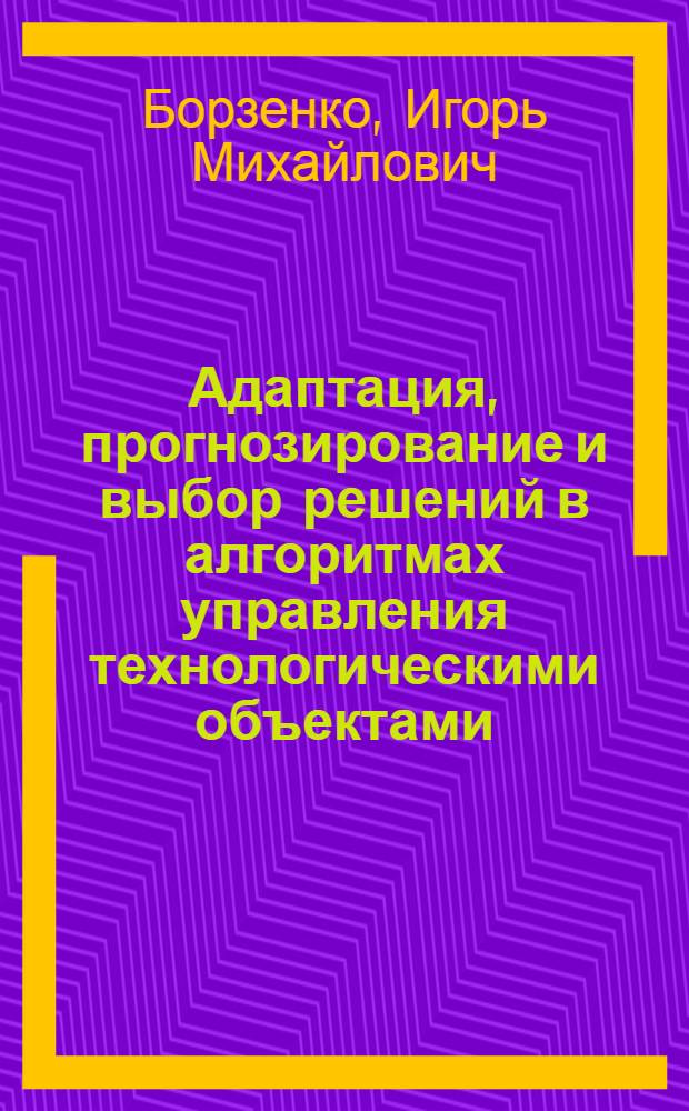 Адаптация, прогнозирование и выбор решений в алгоритмах управления технологическими объектами