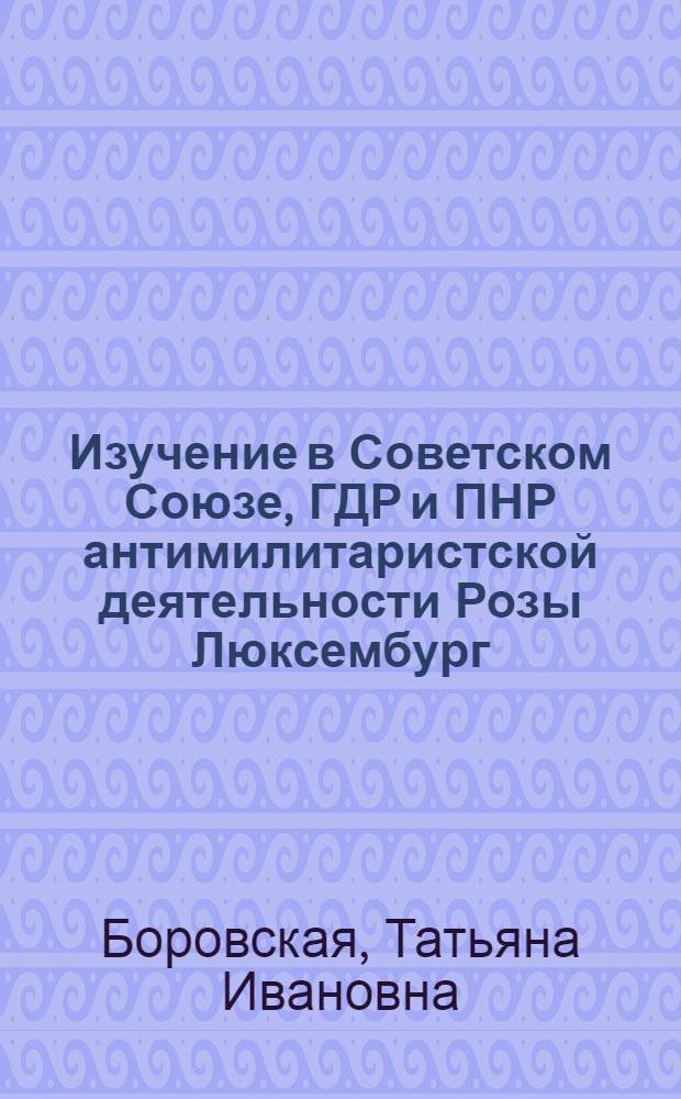 Изучение в Советском Союзе, ГДР и ПНР антимилитаристской деятельности Розы Люксембург : Автореф. дис. на соиск. учен. степ. канд. ист. наук : (07.00.03)