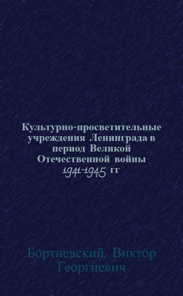 Культурно-просветительные учреждения Ленинграда в период Великой Отечественной войны 1941-1945 гг. : Автореф. дис. на соиск. учен. степ. канд. ист. наук : (07.00.02)