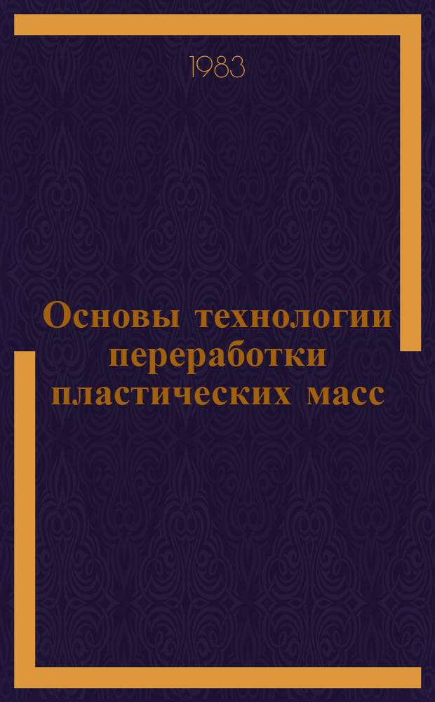 Основы технологии переработки пластических масс : Учеб. пособие для хим.-технол. спец. вузов