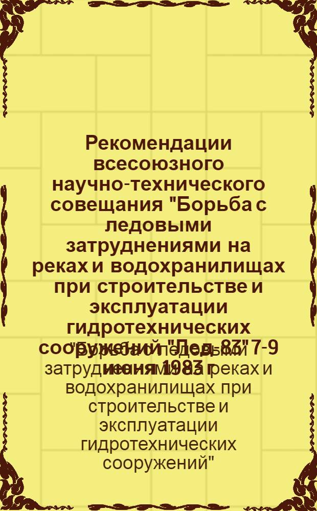 Рекомендации всесоюзного научно-технического совещания "Борьба с ледовыми затруднениями на реках и водохранилищах при строительстве и эксплуатации гидротехнических сооружений "Лед-83" [7-9 июня 1983 г., Мурманск]
