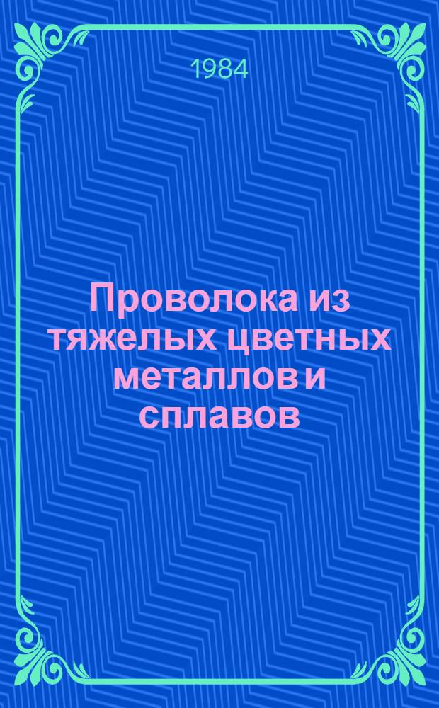 Проволока из тяжелых цветных металлов и сплавов (производство, свойства, применение) : Справочник