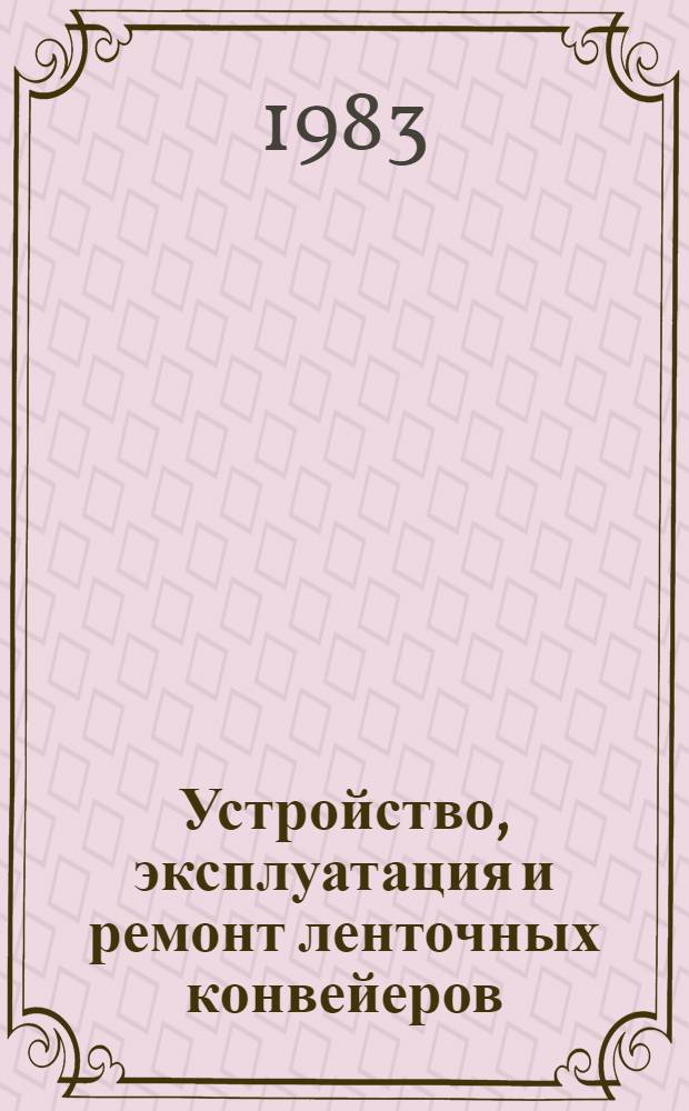 Устройство, эксплуатация и ремонт ленточных конвейеров : Учеб. пособие для подгот. рабочих на пр-ве