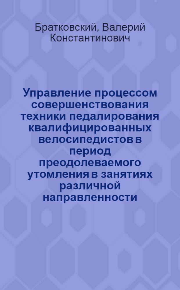 Управление процессом совершенствования техники педалирования квалифицированных велосипедистов в период преодолеваемого утомления в занятиях различной направленности : Автореф. дис. на соиск. учен. степ. канд. пед. наук : (13.00.04)