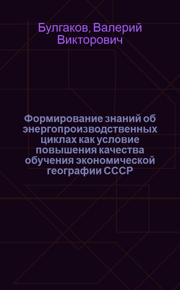 Формирование знаний об энергопроизводственных циклах как условие повышения качества обучения экономической географии СССР : Автореф. дис. на соиск. учен. степ. канд. пед. наук : (13.00.02)