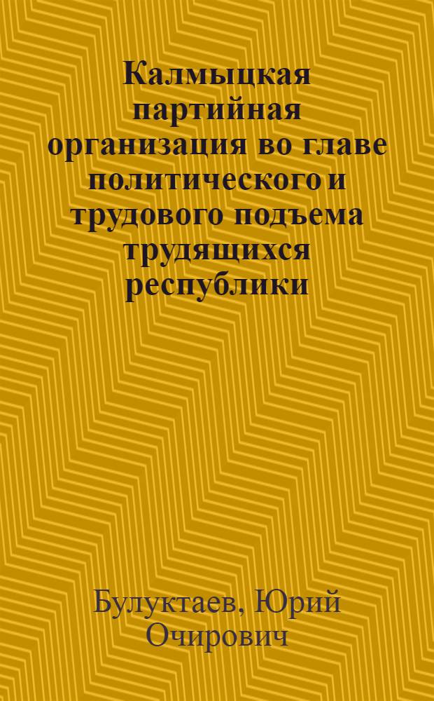 Калмыцкая партийная организация во главе политического и трудового подъема трудящихся республики (1971-1980 гг.) : Автореф. дис. на соиск. учен. степ. к. ист. н