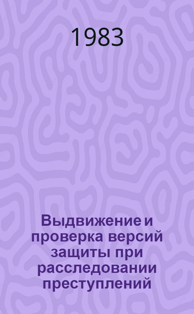 Выдвижение и проверка версий защиты при расследовании преступлений (хищений государственного или общественного имущества и убийств) : Учеб. пособие